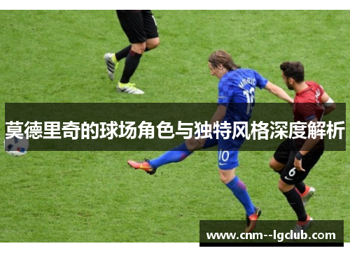 莫德里奇的球场角色与独特风格深度解析