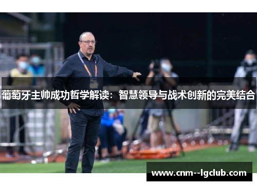 葡萄牙主帅成功哲学解读：智慧领导与战术创新的完美结合