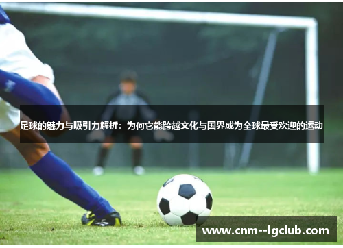 足球的魅力与吸引力解析：为何它能跨越文化与国界成为全球最受欢迎的运动