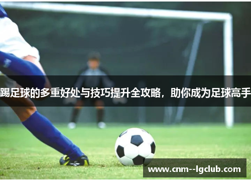 踢足球的多重好处与技巧提升全攻略，助你成为足球高手