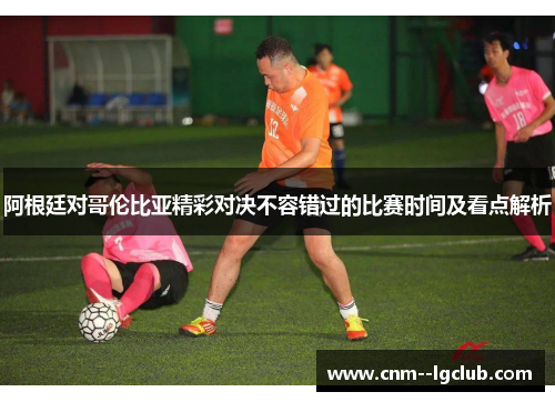 阿根廷对哥伦比亚精彩对决不容错过的比赛时间及看点解析