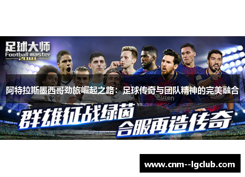 阿特拉斯墨西哥劲旅崛起之路：足球传奇与团队精神的完美融合