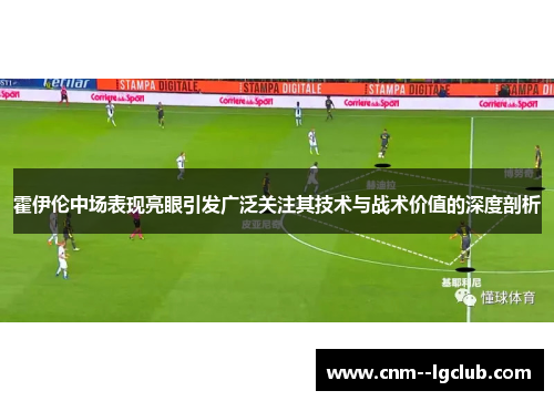 霍伊伦中场表现亮眼引发广泛关注其技术与战术价值的深度剖析