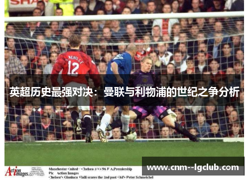 英超历史最强对决：曼联与利物浦的世纪之争分析