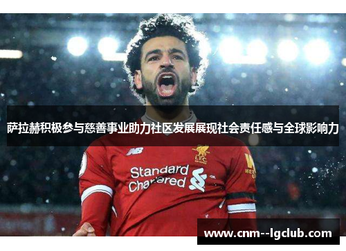 萨拉赫积极参与慈善事业助力社区发展展现社会责任感与全球影响力