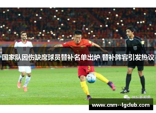 国家队因伤缺席球员替补名单出炉 替补阵容引发热议 国家队因伤缺席球员替补名单出炉 替补阵容引发热议