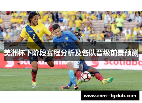 美洲杯下阶段赛程分析及各队晋级前景预测 美洲杯下阶段赛程分析及各队晋级前景预测