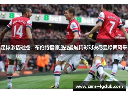 足球激情碰撞:布伦特福德迎战曼城精彩对决尽显绿茵风采 足球激情碰撞:布伦特福德迎战曼城精彩对决尽显绿茵风采