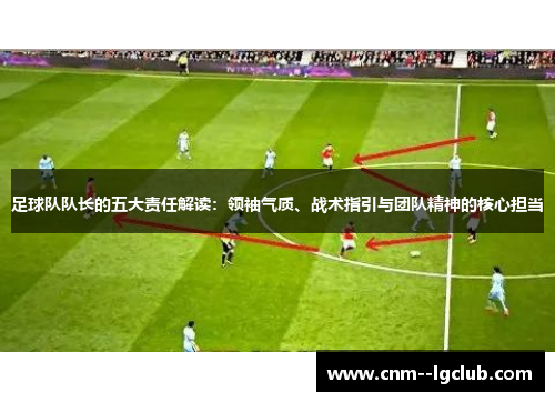 足球队队长的五大责任解读:领袖气质、战术指引与团队精神的核心担当 足球队队长的五大责任解读:领袖气质、战术指引与团队精神的核心担当