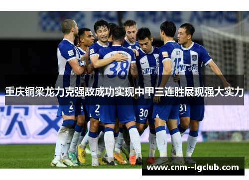 重庆铜梁龙力克强敌成功实现中甲三连胜展现强大实力 重庆铜梁龙力克强敌成功实现中甲三连胜展现强大实力