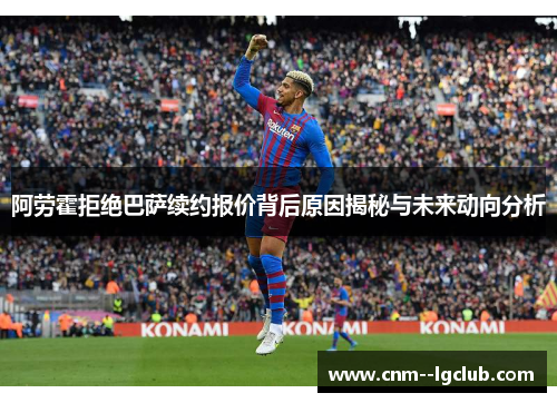 阿劳霍拒绝巴萨续约报价背后原因揭秘与未来动向分析 阿劳霍拒绝巴萨续约报价背后原因揭秘与未来动向分析
