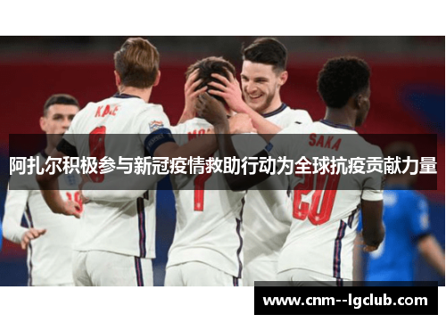 阿扎尔积极参与新冠疫情救助行动为全球抗疫贡献力量 阿扎尔积极参与新冠疫情救助行动为全球抗疫贡献力量