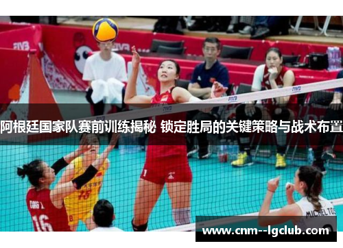 阿根廷国家队赛前训练揭秘 锁定胜局的关键策略与战术布置 阿根廷国家队赛前训练揭秘 锁定胜局的关键策略与战术布置