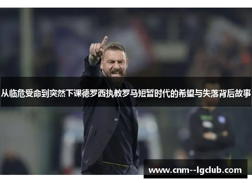 从临危受命到突然下课德罗西执教罗马短暂时代的希望与失落背后故事 从临危受命到突然下课德罗西执教罗马短暂时代的希望与失落背后故事