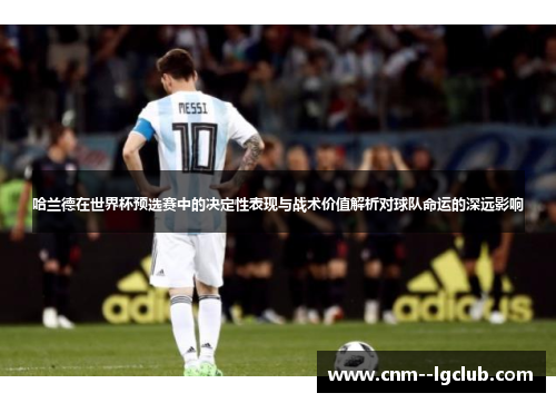 哈兰德在世界杯预选赛中的决定性表现与战术价值解析对球队命运的深远影响 哈兰德在世界杯预选赛中的决定性表现与战术价值解析对球队命运的深远影响