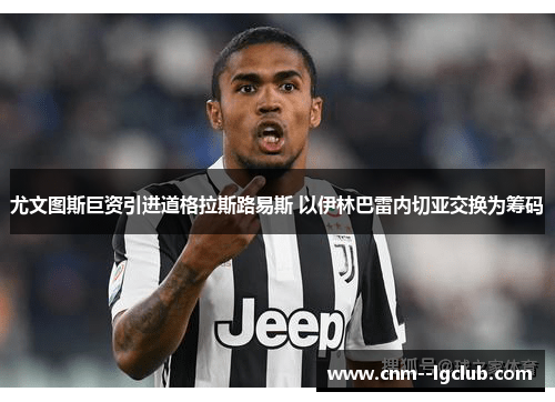 尤文图斯巨资引进道格拉斯路易斯 以伊林巴雷内切亚交换为筹码 尤文图斯巨资引进道格拉斯路易斯 以伊林巴雷内切亚交换为筹码