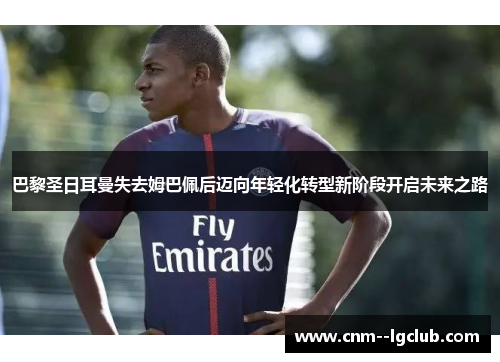 巴黎圣日耳曼失去姆巴佩后迈向年轻化转型新阶段开启未来之路 巴黎圣日耳曼失去姆巴佩后迈向年轻化转型新阶段开启未来之路