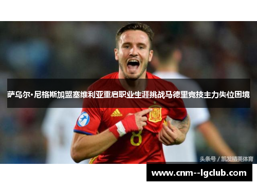 萨乌尔·尼格斯加盟塞维利亚重启职业生涯挑战马德里竞技主力失位困境