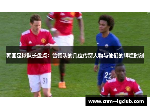 韩国足球队长盘点：曾领队的几位传奇人物与他们的辉煌时刻