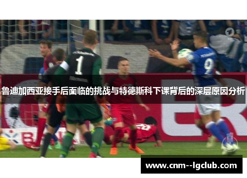 鲁迪加西亚接手后面临的挑战与特德斯科下课背后的深层原因分析